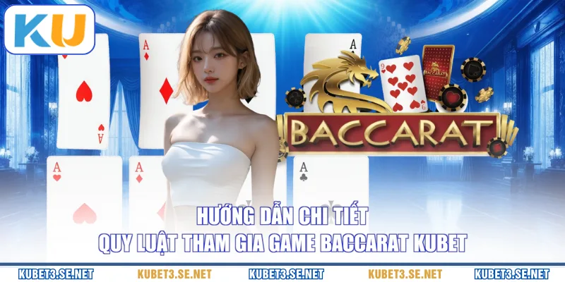 Hướng dẫn chi tiết quy luật tham gia game Baccarat KUBET