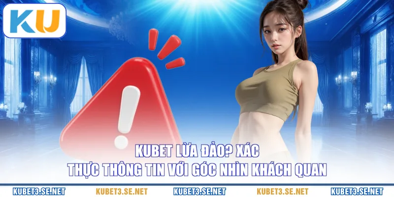 Kubet Lừa Đảo? Xác Thực Thông Tin Với Góc Nhìn Khách Quan