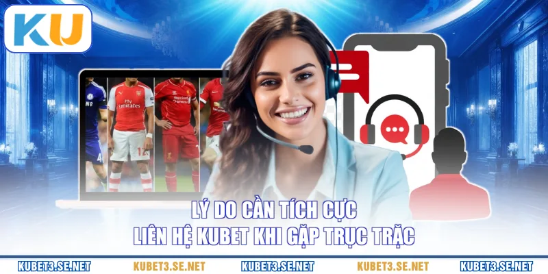 Lý do cần tích cực liên hệ KUBET khi gặp trục trặc